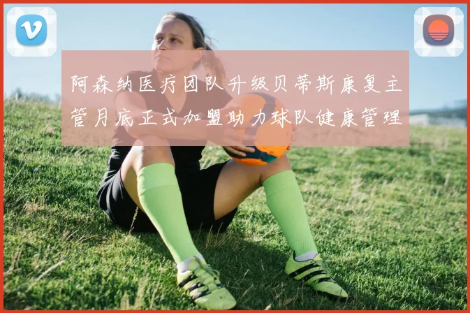 阿森纳医疗团队升级贝蒂斯康复主管月底正式加盟助力球队健康管理