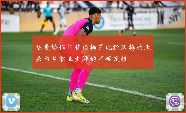 达曼协作门将谈梅罗比较及梅西未来两年职业生涯的不确定性
