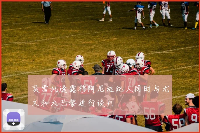 莫雷托透露穆阿尼经纪人同时与尤文和大巴黎进行谈判
