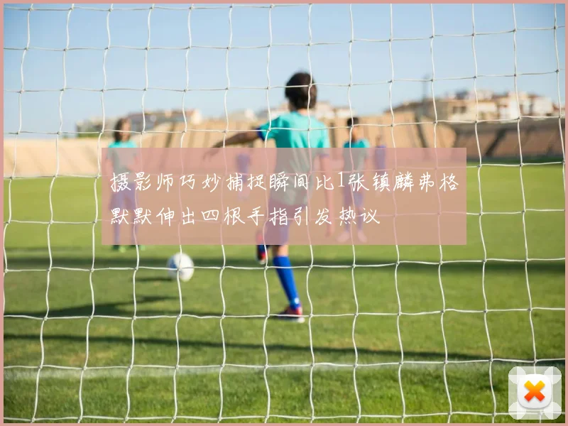 摄影师巧妙捕捉瞬间比1张镇麟弗格默默伸出四根手指引发热议