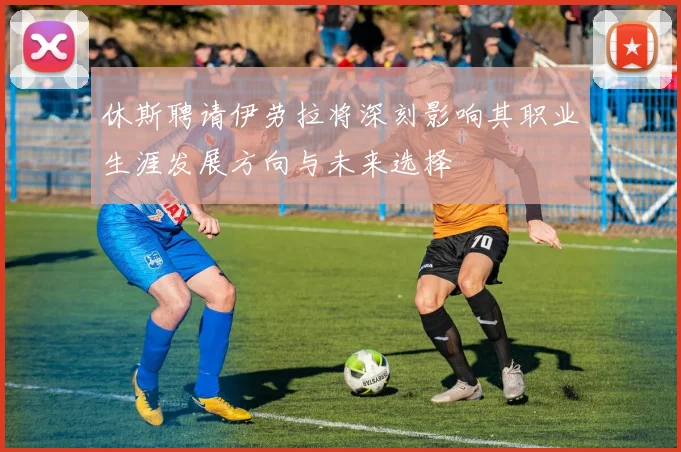 休斯聘请伊劳拉将深刻影响其职业生涯发展方向与未来选择