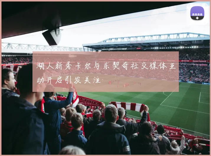 湖人新秀卡尔与东契奇社交媒体互动开启引发关注