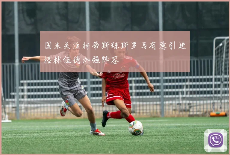 国米关注柯蒂斯琼斯罗马有意引进格林伍德加强阵容