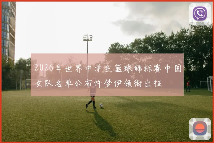 2026年世界中学生篮球锦标赛中国女队名单公布许梦伊领衔出征