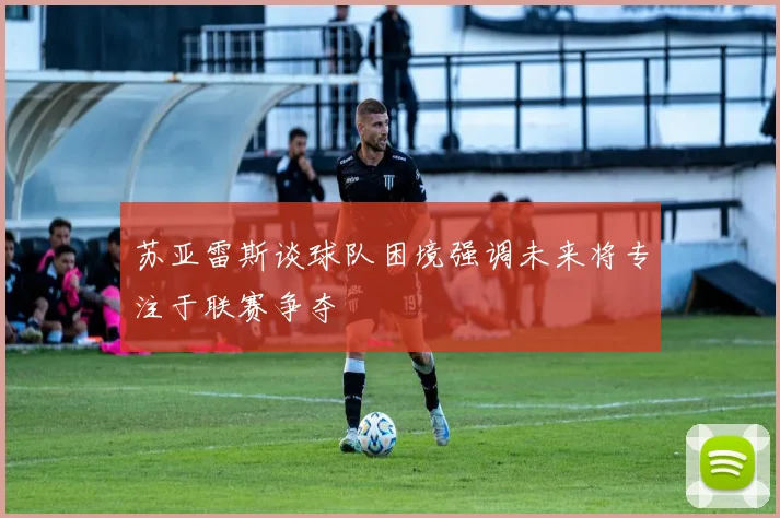 苏亚雷斯谈球队困境强调未来将专注于联赛争夺