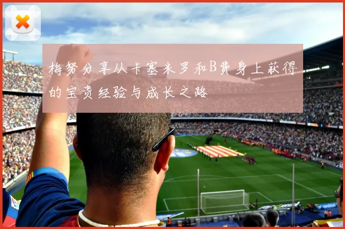 梅努分享从卡塞米罗和B费身上获得的宝贵经验与成长之路